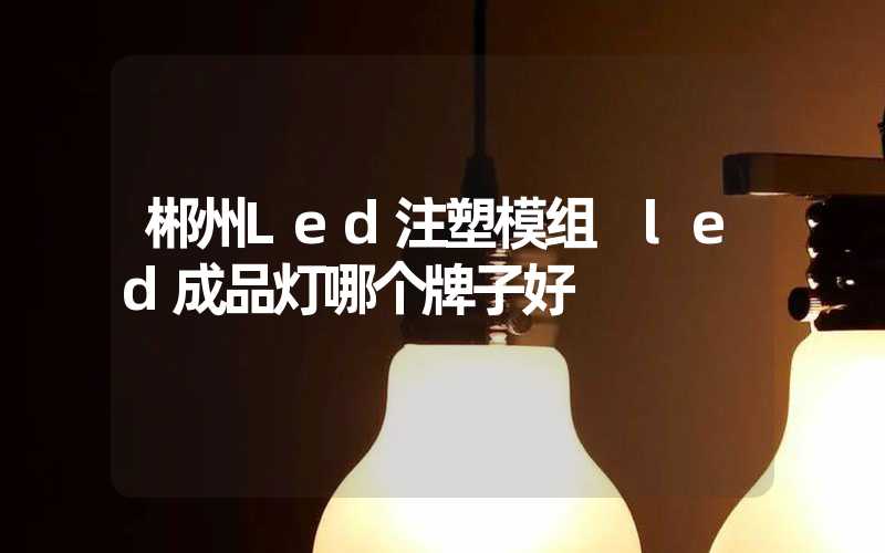 郴州Led注塑模组 led成品灯哪个牌子好